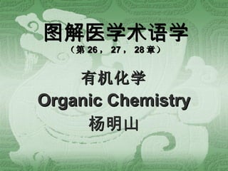 图解医学术语学 （第 26 ， 27 ， 28 章） 有机化学 Organic Chemistry 杨明山 