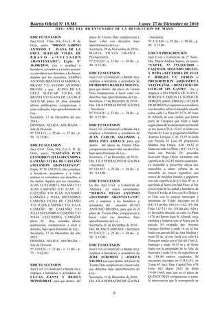 Boletín Oficial Nº 19.381                                                        Lunes 27 de Diciembre de 2010
                   2010 - AÑO DEL BICENTENARIO DE LA REVOLUCION DE M AYO

EDICTO SUCESION                            plazo de Treinta Días comparezcan a       - Secretaria
Juez Civil Frías, Dra. Eva L. R. de        hacer valer sus derechos bajo             Nº 210.826 - e. 23 dic - v. 28 dic - p.
Ortiz, autos: "BRAVO SABINO                apercibimiento de Ley.-                   40 - $ 15,00.-
ANTONIO Y JUANA DE LA                      Secretaría, 29 de Noviembre de 2010.-
CRUZ AGUILAR VIUDA DE                      MA R IA S ILVIA GRAND -                   EDICTO PRESCRIPCION
BRAVO             s/SUCESION               Pro-Secretaria                            Juez Civil y Comercial de 2º Nom.,
AB-INTESTATO"; Expte. Nº                   Nº 210.829 - e. 23 dic - v. 28 dic - p.   Dra. María Andrea Suárez, en autos:
16.188/2010, cita y emplaza a              40 - $ 15,00.-                            "EXPTE. Nº 373.210/2008 -
herederos, acreedores y a todos quienes                                              CASTILLO, SEGUNDO MIGUEL
se consideren con derechos, a los bienes   EDICTO SUCESION                           Y OTRA c/SUCESORA DE JUAN
dejados por los causantes, SABINO          Juez Civil y Comercial La Banda cita y    F. BORGES Y/U OTROS s/
ANTONIO BRAVO Y/O SABINO A.                emplaza a herederos y acreedores de       PRESCRIPCION ADQUISITIVA
BRAVO Y/O SAVINO ANTONIO                   HUMBERTO BASILIO MOLINA,                  VEINTEAÑAL - BENEFICIO DE
BRAVO; y que JUANA DE LA                   para que dentro del plazo de Treinta      LITIGAR SIN GASTO", cita y
CRUZ AGUILAR VIUDA DE                      Días comparezcan a hacer valer sus        emplaza a SUCESORA DE JUAN F.
BRAVO Y/O JUANA DE LA CRUZ                 derechos bajo apercibimiento de Ley.-     BORGES Y EMILIA LUTCHER DE
AGUILAR, plazo 30 días, contados           Secretaría, 17 de Diciembre de 2010.-     BORGES, señora: EMILIA LUTCHER
última publicación, comparezcan a          Dra. LILA PERRACINI DE GAONA              DE BORGES y/o quienes se consideren
estar a derecho, bajo apercibimiento de    - Secretaria                              con derechos sobre el inmueble situado
Ley.-                                      Nº 210.828 - e. 23 dic - v. 28 dic - p.   sobre calle La Plata Nº 1576, Bº Juan
Secretaría, 17 de Diciembre del año        40 - $ 15,00.-                            B. Alberdi, de esta ciudad, que forma
2010.-                                                                               parte de Tarapaya que mide y linda
DIONISIA NELIDA AHUMADA -                  EDICTO SUCESION                           según plano de levantamiento territorial
Jefe de División                           Juez Civil y Comercial La Banda cita y    en los puntos D-A: 22,65 m linda con
Nº 210.818 - e. 22 dic - v. 27 dic - p.    emplaza a herederos y acreedores de       Parcela 01 Lote A propietario Delfino
50 - $ 15,00.-                             JUAN CARLOS SALOMON y                     Antonio Enrique; C-B: 23,55 m linda
                                           ROSA INES ABDALA, para que                con Parcela 03 Lote 09 propietario
EDICTO SUCESION                            dentro del plazo de Treinta Días          Medina Ana Felipa; A-B; 10,32 m
Juez Civil Frías, Dra. Eva L. R. de        comparezcan a hacer valer sus derechos    linda con calle La Plata y D-C: 10,75 m
Ortiz, autos: "CASTAÑO JUAN                bajo apercibimiento de Ley.-              linda con Parcela 29, poseedor
CUSTODIO Y JULIA SECUNDINA                 Secretaría, 17 de Diciembre de 2010.-     Saavedra Hugo Oscar formando una
CAMAÑO VIUDA DE CASTAÑO                    Dra. LILA PERRACINI DE GAONA              superficie de 242,82 metros cuadrados.
s/SUCESION AB-INTESTATO";                  - Secretaria                              El inmueble a prescribir afecta dos
Expte. Nº 16.139/2010, cita y emplaza      Nº 210.827 - e. 23 dic - v. 28 dic - p.   inmuebles a saber: a)Parte de un
a herederos, acreedores y a todos          40 - $ 15,00.-                            inmueble de mayor superficie que
quienes se consideren con derechos, a                                                carece de medidas lineales y angulares
los bienes dejados por los causantes,      EDICTO SUCESION                           con una superficie de 421 has. 87 as. y
JUAN CUSTODIO CASTAÑO Y/O                  La Sra. Juez Civil y Comercial de         que linda al Norte con Mal Paso; al Sur
JUAN CASTAÑO Y/O JUAN C.                   Añatuya, en autos caratulados:            con el ejido de la ciudad y herederos de
CASTAÑO Y/O JUAN JUSTODIO                  "MEDINA HUGO ANTONIO                      Honorio Yolde; al Este con Río Dulce y
CAMAÑO y JULIA SECUNDINA                   s/SUCESION AB-INTESTATO",                 al Oste con la acequia municipal y
CAMAÑO VIUDA DE CASTAÑO                    cita y emplaza a los herederos y          herederos de Yolde. Inscripto en el
Y/O JULIA CAMAÑO Y/O JULIA                 acreedores del      causante HUGO         R.G.P.I. en Nro. 180-181-182-183-184
CAMAÑO DE CASTAÑO Y/O                      ANTONIO MEDINA, para que en el            Folio 112-113 vto. 114 del año 1929 y
JULIA SECUNDINA CAMAÑO Y/O                 plazo de Treinta Días, comparezcan a      b) Inmueble ubicado en calle La Plata
JULIA CECUNDINA CAMAÑO,                    hacer valer sus derechos, bajo            1576 del Barrio Juan B. Alberdi, cuya
plazo 30      días, contados última        apercibimiento de Ley.-                   medidas y linderos son: al Norte con la
publicación, comparezcan a estar a         Secretaría, 07 de Diciembre de 2010.-     parcela 03 ocupado por Antonio
derecho, bajo apercibimiento de Ley.-      Dra. BLANCA JIMENEZ - Secretaria          Enrique Delfino y mide 18 m; al Sur
Secretaría, 17 de Diciembre del año        Nº 210.833 - e. 23 dic - v. 28 dic - p.   linda con parcela 05 de Ana Medina y
2010.-                                     50 - $ 15,00.-                            mide 20 m; al este linda con calle La
DIONISIA NELIDA AHUMADA -                                                            Plata por medio con el fiel del Club A.
Jefe de División                           EDICTO SUCESION                           Santiago y mide 10,15 m y al Oeste
Nº 210.820 - e. 22 dic - v. 27 dic - p.    Juez Civil y Comercial La Banda cita y    linda con la propiedad de la Vda. de
75 - $ 22,50.-                             emplaza a herederos y acreedores de       Saavedra y mide 10 m. Su superficie es
                                           JOSE SCRIMINI y JOSEFA                    de 188,40 metros cuadrados. Se
                                           SALIDO, para que dentro del plazo de      encuentra inscripto en el R.G.P.I. en
EDICTO SUCESION                            Treinta Días comparezcan a hacer valer    Tomo 65 Secc. Dep. Capital Nro. 674
Juez Civil y Comercial La Banda cita y     sus derechos bajo apercibimiento de       Folio 465 diario 2015 de fecha
emplaza a herederos y acreedores de        Ley.-                                     14-08-1964, para que en el plazo de
LUCAS ZANNI Y BERTA                        Secretaría, 16 de Diciembre de 2010.-     QUINCE DIAS comparezcan a tomar
MONSERRAT, para que dentro del             Dra. LILA PERRACINI DE GAONA              la intervención que le corresponde en


                                                             6
 
