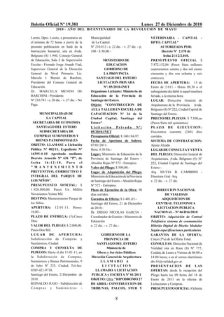 Boletín Oficial Nº 19.381                                                           Lunes 27 de Diciembre de 2010
                    2010 - AÑO DEL BICENTENARIO DE LA REVOLUCION DE M AYO

Loreto, Dpto. Loreto, a presentarse en      Municipalidad                               VETERINARIA - CAPITAL -
el termino de 72 horas a partir de la       de La Capital                               DPTO. CAPITAL"
presente publicación en Sede de la          Nº 210.812 - e. 22 dic. - v. 27 dic. - p.          AUTORIZADA POR:
Instrucción Sumarial, sita en Avda.         100 - $ 30,00.-                                      Decreto Nº 2.170 de
Belgrano (S) 1.940, Consejo General                                                               fecha 21/12/2.010.
de Educación, Sala 2 de Supervisión                   MINISTERIO DE                     PRESUPUESTO OFICIAL $
Escolar.- Firmado Jorge Amado Fiad,                      EDUCACION                      7.472.152,86 (Pesos Siete millones
Supervisor General de la Dirección                     GOBIERNO DE                      cuatrocientos setenta y dos mil ciento
General de Nivel Primario; Lic.                        LA PROVINCIA                     cincuenta y dos con ochenta y seis
Marcela J. Menini de Barchini,                   SANTIAGO DEL ESTERO                    centavos).
Presidente del Consejo General de                 LICITACION PRIVADA                    FECHA DE APERTURA: 13 de
Educación.                                             Nº: 05/2010-INET                 Enero de 2.011 - Horas 09,30 o el
Dr. MARCELA MENINI DE                       Organismo Licitante: Ministerio de          subsiguiente día hábil si aquel resultara
BARCHINI - Presidente                       Educación de la Provincia de                feriado, a la misma hora.
Nº 210.781 - e. 20 dic. - v. 27 dic. - No   Santiago del Estero.                        LUGAR: Dirección General de
Paga.                                       Objeto: "CONSTRUCCION DE                    Arquitectura de la Provincia. Avda.
                                            AULA TALLER EN ESCUELA DE                   Belgrano (S) Nº 222, Ciudad Capital de
      MUNICIPALIDAD DE                      CAPACITACION Nº 16 de la                    Santiago del Estero.
           LA CAPITAL                       Ciudad Capital, Santiago del                PRECIO DEL PLIEGO: $ 7.500,oo
  SECRETARIA DE ECONOMIA                    Estero".                                    (Pesos Siete mil quinientos)
    SANTIAGO DEL ESTERO                     Licitación Privada Nº:                      P L AZ O DE E J E C U C I O N :
      SUBSECRETARIA DE                      05/2010-INET                                Doscientos cuarenta (240) días
   COMPRAS SUMINISTROS Y                    Presupuesto Oficial: $ 140.184,97.          corridos.
    BIENES PATRIMONIALES                    Fecha de Apertura de Sobres:                SISTEMA DE CONTRATACION:
OBJETO: LLAMASE a Licitación                07/01/2011.                                 Ajuste Alzado
Pública Nº 002/11, Expediente Nº            Hora: 8:30 Hs.-                             LUGAR DE CONSULTA Y VENTA
16395-4-10 Aprobada mediante                Lugar: Ministerio de Educación de la        DEL PLIEGO: Dirección General de
Decreto Acuerdo Nº 636 "P", de              Provincia de Santiago del Estero -          Arquitectura, Avda. Belgrano (S) Nº
fecha 16- 1 2 - 1 0 , Pa r a e l            Absalón Rojas Nº 572 - Entrepiso.           222, Ciudad Capital de Santiago del
" M A N T E N I M I E N T O                 Valor del Pliego: $ 500,00.-                Estero.-
PREVENTIVO, CORRECTIVO E                    Lugar de Adquisición del Pliego:            Arq. SILVIA B. CAMBRINI -
INTEGRAL DEL PARQUE DE                      Ministerio de Educación de la Provincia     Directora Gral. Arq.
LOS NIÑOS".                                 de Santiago del Estero - Absalón Rojas      e. 22 dic. - v. 27 dic.
PRESUPUESTO OFICIAL: $                      Nº 572 - Entrepiso.
1.920.000,00. Pesos Un Millón               Plazo de Ejecución de la Obra: 90                DIRECCION NACIONAL
Novecientos Veinte Mil.                     días corridos.                                         DE VIALIDAD
DESTINO: Mantenimiento Parque de            Garantía de Oferta: $ 1.401,85.-                     ADQUISICION DE
los Niños.                                  Santiago del Estero, 21 de Diciembre            CENTRAL TELEFONICA
APERTURA: 12-01-11. Horas:                  de 2010.-                                        LICITACION PUBLICA
10,00.-                                     Dr. DIEGO NICOLAS GARCIA -                     NACIONAL - Nº 06/D16/2010
PLAZO DE ENTREGA: (5)-Cinco                 Coordinador de Gestión - Ministerio de      OBJETO: Adquisición de Central
Días.                                       Educación                                   Telefónica sistema de conmutación
VALOR DEL PLIEGO: $ 2.000,00.               e. 22 dic. - v. 27 dic.-                    Híbrido Digital de Diseño Modular
Pesos Dos Mil.                                                                          Según especificaciones particulares.
LUG AR DE APERTURA:                               GOBIERNO DE LA                        GARANTIA DE LA OFERTA:
Sub direcció n de Comp ras y                        PROVINCIA DE                        Cinco (5%) de la Oferta Total.
Suministros, Ciudad.                           SANTIAGO DEL ESTERO                      CONSULTAS: Dirección Nacional de
COMPRA Y CONSULTA DE                                  Ministerio de                     Vialidad sita en Roca (S) Nº 777,
PLIEGOS: Hasta el día 11-01-11, en              Obras y Servicios Públicos              Cuidad, de Lunes a Viernes de 06:00 a
la Subdirección de Compras,                 Dirección General de Arquitectura           14:00 horas; o en el correo electrónico
Suministros y Bienes Patrimoniales, 9             LLAMADO A                             dnv16@vialidad.gov.ar
de Julio Nº 225, Ciudad, Tel-fax:                  LI CITACION                          PR E SE N T A C I ON D E LAS
0385-421-9738.                                LLAMADO A LICITACION                      OFERTAS: desde la recepción del
Santiago del Estero, 21Diciembre de         PUBLICA y ESCRITA Nº 01/2011                Pliego hasta las 09 horas del 18 de
2010.                                       OBJETO: Obra "HIPODROMO 27                  Enero de 2011 en la oficina de
REINALDO JUGO - Subdirección de             DE ABRIL- CONSTRUCCION DE                   Licitaciones y Compras.
C ompras y Suminis t r os -                 TRIBUNAS, PALCOS, STUD Y                    PRESUPUESTO OFICIAL: Ochenta


                                                               8
 