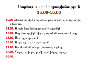 Մարմարյա սրահի զբաղվածություն 15.00-16.00 10.01  Տեսահոլովակներ` երաժշտական, գովազդային արվեստի, ամանորյա 11.01.  Ուրախ մարմնամարզություն (շեյփինգ) 12.01.  Մարմնամարզիկների ցուցադրական-հաշվետու ելույթ 13.01.  Ամանորյա պոդիում 14.01.  Ուրբաթօրյա ցուցադրություն 17.01.  Թատերական խմբերի էքստրա-ելույթներ 18.01.  Պարային, վոկալ գործիքային խմբերի ելույթ 19.01.  