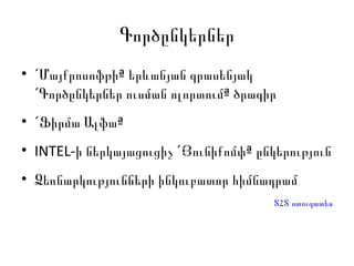 Գործընկերներ «Մայքրոսոֆթի» երևանյան գրասենյակ «Գործընկերներ ուսման ոլորտում» ծրագիր «Ֆիրմա Ալֆա»  INTEL- ի ներկայացուցիչ «Յունիքոմփ» ընկերությ ու ն  Ձեռնարկությունների ինկուբատոր հիմնադրամ ՏՀՏ ստուգատես 