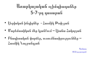 Առարկայական  օլիմպիադաներ 5-7-րդ դասարան Լեզվական խնդիրներ   - Հասմիկ Թոփչյան Մաթեմատիկան մեր կյանքում  – Լիանա Հակոբյան Բնագիտական փորձեր, ուսումնասիրություններ  – Հասմիկ Նալբանդյան Օրակարգ 8-11-րդ դասարան 