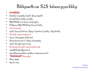 Անհրաժեշտ ՏՀՏ հմտություններ Live&Edu նամակ ուղարկել (որևէ ֆայլ կցած)  հասցեների գրքից օգտվել Sky Drive-ում նյութ տեղադրել Ընկերոջ Sky Drive-ից նյութ հանել Համացանց որևէ նյութ (տեքստ, նկար, երաժշտ.) գտնել, ներբեռնել Կայքի սպասարկում նյութ տեղադրել (տեքստ) ֆոտոպատումում  նկար տեղադրել որևէ նյութի հղում տալ Էլեկտրոնային գրատախտակ գործիքների կիրառում պատկերասրահից օգտվելու կարողություն «Notebook» ծրագիր Ֆայլ կցել հղում տալ Օրակարգ Դեկտեմբերի աշխատակարգ 