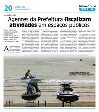 20

Diário Oficial
GUARUJÁ

sexta-feira

27 de dezembro de 2013

operação verão

Agentes da Prefeitura fiscalizam
atividades em espaços públicos

Fiscais e guardas
municipais se unem
para garantir a
ordem nas praias e
outros locais públicos
durante a estação
mais quente do ano

A

Guarda Civil Municipal e a Secretaria
de Finanças atuarão
na fiscalização para
o ordenamento dos espaços

públicos durante a temporada
de verão. Ao todo, 40 fiscais se
unirão aos guardas municipais
para monitoramento e fiscalização nos principais pontos
da Cidade. A ação conjunta
integra a Operação Verão para
a temporada de 2014.
“Trabalharemos no sentido
de manter o sossego e a ordem
dos espaços públicos. A fiscalização será realizada a partir
de estudos prévios de situações
irregulares, que foram registradas anteriormente”, explicou o
fiscal coordenador da operação,

Fábio Tedesco.
Segundo ele, haverá fiscalização de vans e ônibus de turismo para evitar que os veículos
estacionem em locais proibidos.
O controle será feito, principalmente, aos sábados, domingos
e feriados, quando há grande
movimentação na Cidade. Neste caso, os interessados em vir
para Cidade de Van ou ônibus,
precisam ter convênio com o
setor de comércio como quiosques, restaurantes ou pousadas,
para que estes solicitem uma
autorização prévia ao setor de

fiscalização. Feito isso, é emitida uma autorização que deve
ser fixada no painel do veículo,
para que este possa entrar na
Cidade. Sem essa autorização,
os veículos serão multados e
guinchados.
Outro ponto que terá fiscalização intensa é a prática
irregular com jet ski. Os agentes autuarão condutores sem
habilitação de Arrais, além de
coibir o abastecimento e estacionamento das embarcações
na faixa de areia e cuidar da
segurança e do trânsito. Os

guardas acionam os órgãos
competentes, quando necessário.
A fiscalização da Prefeitura também inclui observar se
comerciantes têm licença para
trabalhar, monitorar o comportamento de quem pratica
esportes em locais e horários irregulares. Os fiscais auxiliarão,
estabelecendo horários e locais
apropriados para jogos de futebol e frescobol, entre outras
normas, além de advertir sobre
a presença de animais e ambulantes irregulares na areia.

Pedro Rezende

Os agentes autuarão condutores de jet ski
sem habilitação de arrais, além de coibir o
abastecimento e estacionamento das embarcações
na faixa de areia, entre outras irregularidades

 