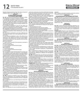 12

Diário Oficial
GUARUJÁ

sexta-feira

27 de dezembro de 2013

República Federativa do Brasil (artigo 182, § 4º)e no Estatuto da
Cidade(Lei Federal 10.257 / 2001, artigos 5º a 8º).
CAPÍTULO I
DO PARCELAMENTO, EDIFICAÇÃO
OU UTILIZAÇÃO COMPULSÓRIOS
Art. 187. São passíveis de parcelamento, edificação ou utilização compulsórios, os imóveis nas seguintes condições:
I - não edificados, entendendo-se como tais os terrenos e glebas
cujas áreas sejam superiores a 3.000m² (três mil metros quadrados), que não tenham sido objeto de parcelamento e estejam
localizados na Macrozona Urbana ou no Setor de Desenvolvimento Compatível da Macrozona de Proteção Ambiental com
área limítrofe à área urbana;
II - não edificado, entendendo-se como tal o lote urbano cujo
coeficiente de aproveitamento verificado seja igual a 0 (zero),
desde que seja legalmente possível sua utilização.
III - subutilizados, entendendo-se como tais os terrenos e glebas
cujo coeficiente de aproveitamento (CA) seja inferior ao coeficiente de aproveitamento mínimo definido para o setor onde
se situam;
IV - não utilizados, entendendo-se como tais as edificações não
terminadas que estejam com as obras paralisadas há mais de 5
(cinco) anos.
V - não utilizado entendendo-se assim o lote urbano de uso
residencial ou não residencial, que tenha sua área construída
desocupada e não utilizada, para o fim para a qual foi edificada, há mais de 5 (cinco) anos e que apresente uma ou mais das
seguintes características:
a) uso não residencial:
1 - última licença municipal de funcionamento encerrada há
mais de 5 (cinco) anos;
2 - corte de energia elétrica;
3 - corte ou supressão do fornecimento de água;
4 - obra paralisada.
b) uso residencial:
1 - corte de energia elétrica;
2 - corte ou supressão do fornecimento de água;
3 - obra paralisada.
§ 1º - Em qualquer uma das situações descritas nos incisos I a IV,
são ressalvados os imóveis que comprovem a impossibilidade
de sua utilização devido a litígio judicial ou onde haja incidência
de restrições jurídicas, alheias à vontade do proprietário, que inviabilizem atingir o coeficiente de aproveitamento mínimo.
§ 2º - Excetuam–se do disposto neste artigo os terrenos destinados ao uso não residencial que, para seu pleno funcionamento,
necessitem de área construída inferior ao coeficiente de aproveitamento mínimo, tais como estacionamentos de automóveis e
pátios de contêineres com situação regular perante a Prefeitura.
§ 3º - A utilização do imóvel ou parte dele para o efeito de guarda ou vigilância da propriedade não configura a utilização do
lote urbano de que trata este artigo.
§ 4º - A utilização temporária ou sazonal do imóvel não configura a utilização do lote urbano de que trata este artigo.
§ 5º - A comprovação da não utilização do imóvel dar-se-á de
acordo com os procedimentos administrativos a cargo do órgão
de fiscalização de obras da Prefeitura.
§ 6º - Fica facultado, aos proprietários dos imóveis de que trata
o caput, propor ao Executivo o estabelecimento do Consórcio
Imobiliário como forma de viabilização financeira do aproveitamento do imóvel, conforme disposições do artigo 46 do Estatuto da Cidade.
Art. 188. Os imóveis nas condições a que se refere o artigo anterior serão identificados e seus proprietários notificados pela
Prefeitura do Município de Guarujá para promover o adequado
aproveitamento.
§ 1º - A notificação far-se-á, por determinação do Chefe do Poder Executivo:
I - por funcionário do órgão competente ao proprietário do imóvel ou, no caso de este ser pessoa jurídica, a quem tenha poderes de gerência geral ou administração e será realizada:
a) pessoalmente para os proprietários que residam no Município de Guarujá;
b) por carta registrada com aviso de recebimento quando o pro-

prietário for residente fora do território do Município de Guarujá;
II - por edital, quando frustrada por 3 (três) vezes a tentativa de
notificação na forma prevista pelo inciso I deste artigo.
§ 2º - A notificação referida no “caput” deste artigo deverá ser
averbada na matrícula do imóvel no Cartório de Registro de
Imóveis, pela Prefeitura do Município de Guarujá.
§ 3º - Uma vez promovido, pelo proprietário, o adequado aproveitamento do imóvel na conformidade do que dispõe esta lei,
caberá à Prefeitura do Município de Guarujá efetuar o cancelamento da averbação tratada no § 2º deste artigo.
Art. 189. Os proprietários notificados deverão, no prazo máximo de 1 (um) ano, a partir do recebimento da notificação, comunicar à Prefeitura do Município de Guarujá uma das seguintes
providências:
I - início da utilização do imóvel;
II - protocolamento de um dos seguintes pedidos:
I. alvará de aprovação de projeto de parcelamento do solo;
II. alvará de aprovação e execução de edificação.
§ 1º - Quando a área não possuir cadastro urbano, o proprietário
deverá solicitá-lo junto à Prefeitura.
§ 2º - As obras de parcelamento ou edificação deverão iniciar-se
no prazo máximo de 2 (dois) ano, a partir da expedição do alvará
de aprovação do projeto de parcelamento do solo ou alvará de
aprovação e execução de edificação, exigindo-se no ato o cronograma de execução das obras e o termo de compromisso de
cumprimento das etapas previstas no cronograma.
§ 3º - O proprietário terá o prazo de até 5 (cinco) anos, a partir do
início de obras previsto, para comunicar a conclusão do parcelamento do solo, ou da edificação do imóvel.
§ 4º - O prazo para conclusão das obras poderá sofrer apenas
uma dilação de até 180 dias corridos, caso tenha havido motivo
justificado e comprovado para o atraso, desde que seja aceito
pela Prefeitura Municipal.
§ 5º - Em empreendimentos de grande porte, em caráter excepcional, poderá ser prevista a conclusão em etapas, assegurandose que o projeto aprovado compreenda o empreendimento
como um todo.
§ 6º - A transmissão do imóvel, por ato inter vivos ou causa
mortis, posterior à data da notificação, transfere as obrigações
de parcelamento, edificação ou utilização, sem interrupção de
quaisquer prazos.
Art. 190. Ficam estabelecidos, para aplicação de parcelamento,
edificação ou utilização compulsórios, os seguintes perímetros:
I - Zonas Especiais de Interesse Social - ZEIS -2A e ZEIS 2B, delimitadas pela legislação em vigor.
II - Imóveis situados na Macrozona Urbana e nos Setores de
Desenvolvimento Compatível da Macro Zona de Proteção Ambiental, com condições de acesso e infraestrutura lindeiros que
justifiquem a utilização urbana.
Parágrafo único. Ficam excluídos da obrigação de parcelamento, edificação ou utilização compulsória os imóveis:
I - utilizados para a instalação de atividades econômicas que não
necessitem de edificações para exercer suas finalidades;
II - que exerçam função ambiental essencial, tecnicamente comprovada pelo órgão municipal competente;
III - de interesse do patrimônio histórico cultural ou ambiental.
CAPÍTULO II
DO IPTU PROGRESSIVO NO TEMPO
Art. 191. Em caso de descumprimento das condições e dos prazos estabelecidos na notificação de parcelamento, edificação ou
utilização compulsórios, o Município aplicará alíquotas progressivas do Imposto sobre a Propriedade Predial e Territorial Urbana - IPTU, majoradas anualmente, pelo prazo de 5 (cinco) anos
consecutivos até que o proprietário cumpra com a obrigação de
parcelar, edificar ou utilizar, conforme o caso.
§ 1º - Lei específica baseada no parágrafo 1º do artigo 7º do Estatuto da Cidade e neste artigo estabelecerá a gradação anual
das alíquotas progressivas e a aplicação deste instituto, não excedendo duas vezes o valor referente ao ano anterior, respeitada
a alíquota máxima de 15% (quinze por cento).
§ 2º - Caso a obrigação de parcelar, edificar e utilizar não esteja atendida no prazo de 5 (cinco) anos, o Município manterá a
cobrança pela alíquota máxima, até que se cumpra a referida

obrigação.
§ 3º - É vedada a concessão de isenções ou de anistias relativas
à tributação progressiva de que trata este artigo.
CAPÍTULO III
DA DESAPROPRIAÇÃO COM PAGAMENTO EM TÍTULOS
Art. 192. Decorridos os 5 (cinco) anos de cobrança do IPTU Progressivo prevista no capítulo anterior, sem que o proprietário tenha cumprido a obrigação de parcelamento, edificação ou utilização, o Município poderá proceder a desapropriação do imóvel
com pagamento em títulos da dívida pública, nos termos da Lei
Federal 10.257/ 2001.
CAPÍTULO IV
DO ABANDONO
Art. 193. O imóvel urbano que o proprietário abandonar, com
intenção de não mais o conservar em seu patrimônio, e que não
se encontrar na posse de outrem, poderá ser arrecadado como
bem vago e passar, 3 (três) anos depois, para a propriedade do
Município.
Parágrafo único. Presumir-se-á de modo absoluto a intenção
a que se refere este artigo quando, cessados os atos da posse,
deixar o proprietário de satisfazer os ônus fiscais.
Art. 194. No caso de qualquer imóvel se encontrar na situação
descrita no artigo anterior, o Poder Público Municipal deverá
instaurar processo administrativo para arrecadação do imóvel
como bem vago em conformidade com a legislação vigente.
CAPÍTULO V
DO USUCAPIÃO ESPECIAL DE IMÓVEL URBANO
Art. 195. Poderá haver outorga de título de domínio para usucapião de imóvel urbano em conformidade com o disposto no
Estatuto da Cidade.
CAPÍTULO VI
DO DIREITO DE SUPERFÍCIE
Art. 196. O Direito de Superfície poderá ser exercido em todo o
território municipal, nos termos da legislação federal pertinente.
Art. 197. O Poder Público poderá conceder onerosamente o Direito de Superfície do solo, subsolo ou espaço aéreo nas áreas
públicas integrantes do seu patrimônio, para exploração por
parte das concessionárias de serviços públicos.
Art. 198. O Município poderá receber em concessão, diretamente ou por meio de seus órgãos, empresas ou autarquias, o
direito de superfície, nos termos da legislação em vigor, para
viabilizar a implementação de diretrizes constantes desta Lei
Complementar, inclusive mediante a utilização do espaço aéreo
e subterrâneo.
Art. 199. Este instrumento poderá ser utilizado para realização
de consórcios imobiliários, operações urbanas consorciadas e
na implantação de redes de equipamentos de infra-estrutura
urbana instalados no solo, subsolo ou espaço aéreo de logradouros e bens públicos.
CAPÍTULO VII
DO DIREITO DE PREEMPÇÃO
Art. 200. O direito de preempção confere ao Poder Público Municipal preferência para aquisição de imóvel urbano objeto de
alienação onerosa entre particulares, em conformidade com o
disposto no Estatuto da Cidade.
Art. 201. O direito de preempção poderá incidir nas áreas nas
quais está prevista a implementação dos Projetos Estratégicos,
assim como na Macrozona Urbana e nas áreas de Desenvolvimento Compatível da Macrozona de Preservação Ambiental
limítrofes com a Macrozona Urbana, a partir da promulgação
de lei específica, com prazo de vigência não superior a 5 (cinco)
anos, renovável após o decurso do prazo inicial de vigência.
Art. 202. O Poder Executivo Municipal deverá notificar os proprietários dos imóveis sobre os quais incidirá o direito de preempção, no prazo disposto, a partir da vigência da lei municipal
específica referida no artigo anterior.
Art. 203. Lei estabelecerá os mecanismos para compra e venda
de imóveis em áreas em que incida o direito de preempção.
CAPÍTULO VIII
DA OUTORGA ONEROSA DO DIREITO DE CONSTRUIR
Art. 204. O Executivo Municipal poderá exercer a faculdade de
outorgar onerosamente o exercício do direito de construir acima do coeficiente de aproveitamento básico adotado, mediante

 
