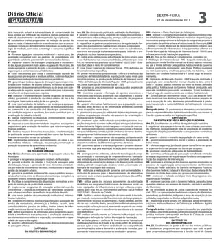 Diário Oficial
GUARUJÁ
tário buscando reduzir a vulnerabilidade de contaminação da
água potável por infiltração de esgotos e demais poluentes nas
redes de abastecimento e de drenagem das águas pluviais;
III - estabelecer metas progressivas de redução de perdas de
água em toda a Cidade mediante entendimentos com a concessionária e instalação de hidrômetros individuais ou outra tecnologia de medição, com vistas a restringir o consumo supérfluo
de água;
IV - fornecer água para consumo residencial e outros usos, de
qualidade compatível com os padrões de potabilidade, em
quantidade suficiente para atender às necessidades básicas;
V - implantar sistema de drenagem própria para o escoamento das águas pluviais em toda a área ocupada do Município, de
modo a propiciar a proteção do solo, a recarga dos aqüíferos e a
segurança e o conforto aos seus habitantes;
VI - criar mecanismos para evitar a contaminação da rede de
águas pluviais por esgotos e resíduos sólidos, coibindo ligações
clandestinas e realizando monitoramentos periódicos;
VII - garantir que todas as águas de drenagem que estejam misturadas com resíduos de esgoto urbano, incluindo-se aqueles
provenientes de assentamentos informais ou de áreas sem coleta adequada de esgotos, sejam encaminhadas para tratamento
semelhante ao dispensado aos esgotos;
VIII - elaborar e implementar um sistema de gestão de resíduos
sólidos, garantindo a ampliação da coleta seletiva de lixo e da
reciclagem, bem como a redução de sua geração;
IX - criar oportunidades de trabalho e de renda para a população de baixa renda pelo aproveitamento de resíduos domiciliares, comerciais e de construção civil, desde que aproveitáveis,
em condições seguras e saudáveis, buscando contribuir para a
erradicação do trabalho infantil;
X - realizar tratamento ou disposição ambientalmente seguro
dos resíduos sólidos não aproveitáveis;
XI - repassar o custo das externalidades negativas aos agentes
responsáveis pela produção de resíduos que sobrecarregam as
finanças públicas;
XII - destinar recursos financeiros necessários à implementação
da política de saneamento ambiental, bem como das fontes de
financiamento e das formas de aplicação;
XIII - implementar programas de investimento em obras e outras medidas relativas à utilização, recuperação, conservação e
proteção do sistema de saneamento ambiental.
CAPÍTULO V
DA PAISAGEM URBANA
Art. 19. São diretrizes para a proteção da paisagem urbana do
Município:
I - proteger e recuperar as paisagens notáveis do Município;
II - garantir o direito do cidadão à fruição da paisagem pela
identificação, leitura e apreensão de seus elementos constitutivos por meio de instrumentos técnicos, institucionais e legais de
gestão da paisagem urbana;
III - garantir a qualidade ambiental do espaço público, assegurando a harmonia entre os diversos elementos que compõem a
paisagem urbana, evitando a poluição visual;
IV - fiscalizar o cumprimento das disposições normativas a respeito da instalação de publicidade exterior.
V - implementar programas de educação ambiental visando
conscientizar a população a respeito da valorização da paisagem urbana como fator de melhoria da qualidade de vida;
VI - criar novos padrões de comunicação institucional, informativa ou indicativa;
VII - estabelecer critérios, normas e padrões para quiosques de
vendas de mercadorias, alimentação e bebidas na orla, bem
como bicicletários, paradas de ônibus, lixeiras, totens de informação turísticas e demais itens do mobiliário urbano;
VIII - definir parâmetros de dimensões, posicionamento, quantidade e interferência mais adequados à sinalização de trânsito,
aos elementos construídos e à vegetação, considerando a capacidade de suporte da região;
IX - garantir a eficiência na fiscalização das diversas intervenções
na paisagem urbana.
CAPÍTULO VI
DA POLÍTICA DE HABITAÇÃO

sexta-feira

27 de dezembro de 2013

Art. 20. São diretrizes da política de habitação do Município:
I - garantir a moradia digna, dispondo de instalações sanitárias e
infra-estrutura urbana adequadas, serviços públicos essenciais e
acesso aos equipamentos sociais básicos;
II - requalificar os parâmetros urbanísticos e de regularização fundiária dos assentamentos habitacionais precários e irregulares;
III - estimular o adensamento em áreas vazias ou subutilizadas,
com infra estrutura já implantada e adequada, inibindo a ampliação de núcleos habitacionais precários;
IV - coibir a não utilização ou subutilização da terra urbana para
o uso habitacional nas áreas consolidadas, utilizando para esse
fim, os instrumentos previstos na Lei Federal 10.257/2001 - Estatuto da Cidade e nesta lei complementar;
V - criar Zonas Especiais de Interesse Social - ZEIS, definidas em
lei complementar específica;
VI - prever mecanismos para estimular a oferta e a melhoria das
condições de habitabilidade da população de baixa renda pela
iniciativa privada, na produção de Habitação de Interesse Social
- HIS e de Habitação do Mercado Popular - HMP, principalmente
nas Zonas Especiais de Interesse Social – ZEIS,
VII - priorizar os procedimentos de aprovação dos projetos de
produção habitacional;
VIII - incentivar e apoiar a formação de agentes promotores e
financeiros não estatais, a exemplo das cooperativas e associações comunitárias de autogestão, na execução de programas
habitacionais;
IX - garantir alternativas habitacionais para a população removida das áreas de risco ou de preservação ambiental, coibindo
novas ocupações nessas áreas;
X - promover a recuperação ambiental de áreas legalmente protegidas, ocupadas por moradia, não passíveis de urbanização e
de regularização fundiária;
XI - promover ações de fiscalização para inibir que novas ocupações irregulares ocorram no Município, em especial em áreas
ambientalmente frágeis, como mangues e encostas de morros;
XII - formular instrumentos normativos, operacionais e financeiros que viabilizem a constituição de um banco de terras destinado a programas habitacionais de interesse social;
XIII - reabilitar e repovoar áreas não ocupadas, utilizando-se de
instrumentos que estimulem a permanência da população e
atraiam moradores de diferentes segmentos de renda;
XIV - promover, apoiar e orientar programas e projetos de acesso à moradia, seja pela aquisição, locação, auto-construção ou
mutirão;
XV - proteger o meio ambiente, adotando tecnologias de projeto, construção e manutenção de empreendimentos habitacionais voltados para o desenvolvimento sustentável, incluindo-se
alternativas de conservação de água e de disposição de resíduos
sólidos, além de recuperação de áreas verdes, preservação ambiental e de reciclagem dos resíduos;
XVI - estimular a realização de parcerias com universidades e
institutos de pesquisa para o desenvolvimento de alternativas
de menor custo e maior qualidade e produtividade das edificações residenciais;
XVII - utilizar parte dos recursos provenientes da valorização
imobiliária em programas habitacionais de interesse social nas
áreas equipadas de infraestrutura e serviços urbanos, empregando, para esse fim, os instrumentos previstos na Lei Federal
10.257/2001 - Estatuto da Cidade;
XVIII - facilitar o acesso da população de baixa renda à moradia,
por meio de mecanismos de financiamento de longo prazo, investimento de recursos orçamentários a fundo perdido, permissão de uso e subsídio direto, pessoal, intransferível e temporário
na aquisição ou locação social, reservando-se parcela das unidades habitacionais para o atendimento aos idosos e às pessoas
com deficiência;
XIX - realizar periodicamente as Conferências Municipais da Habitação para definição da Política Municipal de Habitação;
XX - articular planos e políticas de financiamento habitacional
da Baixada Santista, do Estado e da União, a fim de potencializar suas ações e criar um banco de dados de uso compartilhado
com informações sobre a demanda e a oferta de moradias, programas de financiamento, custos de produção e projetos;

3

XXI - elaborar o Plano Municipal de Habitação;
XXII - instituir o Conselho Municipal de Desenvolvimento Urbano e Habitacional - CMDUH e demais instâncias de participação
necessárias, para promover a definição de programas, projetos e
prioridades da política urbana e habitacional do Município;XXIII
- instituir o Fundo Municipal de Desenvolvimento Urbano para
o financiamento de infraestrutura e equipamentos urbanos e o
Fundo Municipal de Habitação de Interesse Social - FMHIS para
o financiamento de habitações populares.
Art. 21. Para os fins desta Lei Complementar, considera-se:
I - Habitação de Interesse Social – HIS - é aquela destinada à população com renda familiar mensal até 6 (seis) salários mínimos,
ou até o limite definido pela política habitacional do Governo
Federal, produzida diretamente pelo Poder Público municipal
ou com sua expressa anuência, possuindo, no máximo, 1 (um)
banheiro por unidade habitacional e 1 (uma) vaga de estacionamento;
II - Habitação de Mercado Popular - HMP é aquela destinada à
população com renda familiar mensal situada na faixa entre 6
(seis) e 10 (dez) salários mínimos, ou entre os limites definidos
pela política habitacional do Governo Federal, produzida pelo
mercado imobiliário, possuindo, no máximo, 1 (um) banheiro e
1 (uma) vaga de estacionamento por unidade habitacional;
III - Zonas Especiais de Interesse Social - ZEIS são áreas do território municipal com destinação específica e normas próprias de
uso e ocupação do solo, destinadas primordialmente à produção, manutenção e sustentabilidade de habitação de interesse
social.
Parágrafo único - Os parâmetros e elementos caracterizadores
para os empreendimentos habitacionais descritos nos incisos I e
II serão regulamentados em legislação específica
CAPÍTULO VII
DA POLÍTICA DE REGULARIZAÇÃO FUNDIÁRIA
Art. 22. São diretrizes da política de regularização fundiária:
I - regularizar a ocupação informal de áreas urbanas, promovendo melhorias na qualidade de vida da população ali residente,
respeitada a legislação ambiental e outros preceitos normativos
aplicáveis;
II - garantir o direito à moradia da população de baixa renda;
III - garantir assessoria técnica, social e jurídica à população de
baixa renda;
IV - oferecer segurança jurídica da posse como forma de garantir a permanência das pessoas nos locais que ocupam;
V - promover condições adequadas de habitabilidade;
VI - permitir a participação da população beneficiada em todas
as etapas do processo de regularização fundiária com a apresentação das propostas de intervenção;
VII - promover a articulação dos diversos agentes envolvidos no
processo de regularização como representantes do Ministério
Público, do Poder Judiciário, do Cartório de Registros Públicos,
dos Governos Federal, Estadual e Municipal, da Secretaria do Patrimônio da União, bem como dos grupos sociais envolvidos;
VIII - promover a inclusão social por meio de programas pósregularização fundiária;
IX - promover parcerias com o Governo Federal, para solucionar
questões relativas aos terrenos de marinha, em todo o território
do Município;
X - dar prioridade às áreas de Zonas Especiais de Interesse Social - ZEIS e as comunidades tradicionais caiçaras, de ribeirinhos,
pescadores, quilombolas, indígenas e áreas de ocupação já consolidadas, respeitados os direitos adquiridos nesta;
XI - regularizar a terra urbana em áreas que ainda tenham inscrição no Instituto Nacional de Colonização e Reforma Agrária
- INCRA.
Parágrafo único. As áreas irregulares ocupadas por população
de média e alta renda poderão sofrer processos de regularização
jurídica mediante contrapartida em favor da Cidade, de acordo
com regulamentação específica.
CAPÍTULO VIII
DOS IMÓVEIS PÚBLICOS
Art. 23. São diretrizes da gestão e do uso dos imóveis públicos:
I - estabelecer programas que assegurem que toda e qualquer propriedade pública atenda à função social da Cidade

 