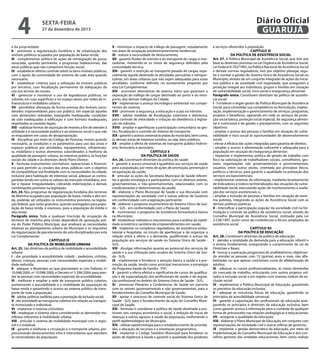 4

Diário Oficial
GUARUJÁ

sexta-feira

27 de dezembro de 2013

e da propriedade;
II - promover a regularização fundiária e de urbanização dos
imóveis públicos ocupados por população de baixa renda;
III - complementar política de ações de reintegração de posse,
associada, quando pertinente, a programas habitacionais, das
áreas públicas que não cumprirem função social;
IV - estabelecer efetivo controle sobre os bens imóveis públicos,
com o apoio da comunidade do entorno de cada área quando
necessário;
V - estabelecer critérios para a utilização de imóveis públicos
por terceiros, com fiscalização permanente da adequação do
uso aos termos da cessão;
VI - gerenciar e monitorar o uso de logradouros públicos, no
subsolo, em suas superfícies e no espaço aéreo, por redes de infraestrutura e mobiliário urbano;
VII - possibilitar alienação de forma onerosa dos imóveis considerados inaproveitáveis para uso público, em especial aqueles
com dimensões reduzidas, topografia inadequada, condições
de solo inadequadas à edificação e com formato inadequado,
respeitadas as cautelas legais;
VIII - viabilizar formas de aquisição de imóveis a fim de atender à
utilidade e à necessidade pública e ao interesse social e que não
se enquadrem em casos de desapropriação;
IX - disciplinar por meio do Código de Posturas, revisto quando
necessário, as condições e os parâmetros para uso das áreas e
espaços públicos por atividades, equipamentos, infraestrutura, mobiliário e outros elementos subordinados à melhoria da
qualidade da paisagem urbana, ao interesse público, às funções
sociais da cidade e às diretrizes deste Plano Diretor;
X - formular instrumentos normativos, operacionais e financeiros para permitir as cessões das áreas públicas com o objetivo
de compatibilizar sua finalidade com as necessidades da cidade,
inclusive para habitação de interesse social, adequar as contrapartidas tendo em conta os valores do mercado imobiliário, avaliar e reparar irregularidades, cobrando indenizações e demais
combinações previstas na legislação.
Art. 24. Nos programas de regularização fundiária dos terrenos
de Marinha ocupados por população de baixa, média e alta renda, poderão ser utilizados os instrumentos previstos na legislação federal, que serão gratuitos, quando outorgados para população de baixa renda, e onerosos, para a população de média e
alta renda.
Parágrafo único. Toda e qualquer inscrição de ocupação de
terrenos de marinha pela União dependerá de aprovação prévia do Poder Público Municipal, que analisará as necessidades
relativas ao planejamento urbano do Município e os requisitos
de regularização de parcelamento do solo disciplinados por esta
Lei Complementar.
CAPÍTULO IX
DA POLÍTICA DE MOBILIDADE URBANA
Art. 25. São diretrizes da política de mobilidade e acessibilidade
urbana:
I - dar prioridade à acessibilidade cidadã - pedestres, ciclistas,
idosos, crianças, pessoas com necessidades especiais e mobilidade reduzida;
II - adequar o Município ao que preconizam as Leis Federais nº
10.048/2000, nº 10.098/2000, e Decreto nº 5.296/2004, para atender às pessoas com necessidades especiais de acessibilidade;
III - melhorar e ampliar a rede de transporte público coletivo,
aumentando a acessibilidade e a mobilidade da população de
baixa renda e garantindo o acesso ao sistema público de transporte de toda a população;
IV - adotar políticas tarifárias para a promoção da inclusão social;
V - dar prioridade ao transporte coletivo em relação ao transporte motorizado e individual;
VI - implantar o sistema cicloviário;
VII - readequar o sistema viário considerando as demandas manifestas referentes à mobilidade urbana;
VIII - articular o sistema de mobilidade municipal com o regional e o estadual;
IX - garantir e melhorar a circulação e o transporte urbano, proporcionando deslocamentos intra e interurbanos que atendam
às necessidades da população;

X - minimizar o impacto de tráfego de passagem, notadamente
nas áreas de ocupação predominantemente residencial;
XI - reduzir a necessidade de deslocamento;
XII - garantir fluidez do trânsito e do transporte de cargas e mercadorias, mantendo-se os níveis de segurança definidos pela
comunidade técnica;
XIII - garantir a restrição ao transporte pesado de cargas, especialmente aquele destinado às atividades portuárias e retroportuárias, em áreas urbanas que não sejam adequadas para essas
atividades, conforme definido no zoneamento proposto por
esta Lei Complementar;
XIV - promover alternativas de sistema viário que garantam a
separação do tráfego de cargas destinado ao porto e ao retroporto, dos demais tráfegos da Cidade;
XV - implementar o avanço tecnológico-ambiental nos componentes do sistema;
XVI - promover a segurança, a educação e a paz no trânsito;
XVII - adotar medidas de fiscalização, ostensiva e eletrônica,
para controle de velocidade e indução da obediência à legislação do trânsito;
XVIII - ampliar e aperfeiçoar a participação comunitária na gestão, fiscalização e controle do sistema de transporte;
XIX - garantir o acesso universal às praias do município, bem como,
às demais zonas de interesse turístico, ou seja, bens públicos.
XX - ampliar a oferta de sistemas de transporte público hidroviário, ferroviário e aeroviário.
CAPÍTULO X
DA POLÍTICA DE SAÚDE
Art. 26. Constituem diretrizes da política de saúde:
I - garantir o acesso universal e igualitário aos serviços de saúde
para a população, por meio de ações de promoção, prevenção e
recuperação da saúde;
II - articular as ações da Secretaria Municipal de Saúde referentes à gestão estratégica e participativa, com os diversos setores,
governamentais e não-governamentais, relacionados com os
condicionantes e determinantes da saúde;
III - elaborar o Plano Municipal de Saúde e sua discussão com
representações da sociedade civil e outras esferas de Governo
em conformidade com a legislação pertinente;
IV - elaborar a proposta orçamentária do Sistema Único de Saúde – SUS - em conformidade com o Plano de Saúde;
V - incrementar o programa de assistência farmacêutica básica
no Município;
VI - estabelecer métodos e mecanismos para a análise da viabilidade econômico-sanitária de empreendimentos em saúde;
VII - implantar os complexos reguladores, de assistência ambulatorial e hospitalar, no intuito de aperfeiçoar e de organizar a
relação entre a oferta e a demanda, qualificando o acesso da
população aos serviços de saúde no Sistema Único de Saúde SUS;
VIII - divulgar informações quanto ao potencial dos serviços de
saúde e a sua utilização pelo usuário do Sistema Único de Saúde - SUS;
IX - implementar e fortalecer a atenção básica à saúde e à promoção da saúde, tendo como principal mecanismo a estratégia
do Programa Saúde da Família - PSF;
X - garantir a oferta efetiva e significativa de cursos de qualificação e de especialização dos profissionais de saúde e de regulação profissional no âmbito do Sistema Único de Saúde - SUS;
XI - promover Plenárias e Conferências de Saúde em parceria
com os setores governamentais e não governamentais, para o
fortalecimento do Conselho Municipal de Saúde;
XII - apoiar o processo de controle social do Sistema Único de
Saúde - SUS, para o fortalecimento da ação do Conselho Municipal de Saúde;
XIII - formular e coordenar a política de saúde destinada a promover, nos campos econômico e social, a redução de riscos de
doenças e outros agravos à saúde da população, melhorando o
perfil epidemiológico do Município;
XIV - utilizar epidemiologia para o estabelecimento de prioridades, a alocação de recursos e a orientação programática;
XV - implantar o Código Sanitário Municipal para fortalecer as
ações de Vigilância à Saúde e garantir a qualidade dos produtos

e serviços oferecidos à população.
CAPÍTULO XI
DA POLÍTICA DE ASSISTÊNCIA SOCIAL
Art. 27. A Política Municipal de Assistência Social, que tem por
base as diretrizes previstas na Lei Orgânica de Assistência Social,
Lei Federal 8.742/1993, na Política Nacional de Assistência Social
e demais normas reguladoras, tem por objetivo planejar, regular e nortear a gestão do Sistema Único de Assistência Social no
Município, através de um conjunto integrado de ações da iniciativa pública e da sociedade civil organizada, que assegurem a
proteção integral aos indivíduos, grupos e famílias em situação
de vulnerabilidade social, risco social e insegurança alimentar.
Parágrafo único. Constituem diretrizes da política de assistência social:
I - Fortalecer o órgão gestor da Política Municipal de Assistência
Social, para consolidar sua competência na formulação, implantação, implementação e gerenciamento de serviços, programas,
projetos e benefícios, operando em rede os serviços de proteção social básica, proteção social especial, de segurança alimentar e nutricional e de gestão e planejamento, com os seguintes
objetivos:
• ampliar o acesso das pessoas e famílias em situação de vulnerabilidade e risco social às oportunidades de desenvolvimento
social;
• elevar a eficácia das ações integradas para garantia de direitos;
• ampliar o acesso à alimentação suficiente e adequada para a
população em situação de insegurança alimentar;
• implantar e implementar política de gestão do trabalho com
foco na valorização de trabalhadores sociais, conselheiros, gestores, organizações não governamentais e governamentais,
usuários, entre outros atores, orientada por princípios éticos,
políticos e técnicos, para garantir a qualidade na prestação dos
serviços socioassistenciais;
• implementar sistemas de informação, mediante levantamento
de indicadores e índices territorializados das situações de vulnerabilidade social, executando ações de monitoramento a avaliação dos serviços assistenciais; e,
• ampliar a inclusão de pessoas e famílias em situação de extrema pobreza, integrando as ações da Assistência Social com as
demais políticas públicas.
II - Intensificar a participação popular da sociedade civil na formulação e controle da política de assistência social, através do
Conselho Municipal de Assistência Social, instituído pela Lei
2.538/1997, assim como de conferências e fóruns ampliados de
assistência social.
CAPÍTULO XII
DA POLÍTICA DE EDUCAÇÃO
Art. 28. Constituem diretrizes da política de educação:
I - atender a totalidade da demanda para a educação infantil e
o ensino fundamental, assegurando o cumprimento da Lei de
Diretrizes e Bases;
II - buscar a superação progressiva do analfabetismo, objetivando atender as pessoas com 15 (quinze) anos e mais, não alfabetizadas ou que apenas concluíram curso de alfabetização de
adultos;
III - adequar os cursos profissionalizantes, às novas demandas
do mercado de trabalho, articulando com outros projetos voltados à inclusão social e em regiões com maiores índices de exclusão social;
IV - implementar a Política Municipal de Educação, garantindo
os preceitos da educação inclusiva;
V - adequar as estruturas físicas de educação, garantindo os
princípios de acessibilidade universal;
VI - garantir a capacitação dos profissionais de educação assegurando os princípios e diretrizes da educação inclusiva, bem
como garantir acesso à informação para o combate de qualquer
forma de preconceito nas relações pedagógicas e educacionais;
VII - assegurar a qualidade da educação;
VIII - elaborar o Plano Municipal de Educação, em conjunto com
representações da sociedade civil e outras esferas de governo;
IX - implantar a gestão democrática da educação, por meio da
implementação do Conselho Municipal de Educação e dos conselhos gestores das unidades educacionais, bem como realizar

 
