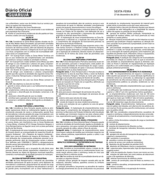 Diário Oficial
GUARUJÁ
cias unifamiliares, outros usos de âmbito local ou turístico previstos no registro dos loteamentos.
Art. 125. São objetivos das Zonas Residenciais:
I - ordenar a distribuição de usos preservando o uso residencial
para população fixa e flutuante;
II - manter as características residenciais de alto padrão em loteamentos criados com essa finalidade.
SEÇÃO IV
DAS ZONAS MISTAS
Art. 126. Consideram-se Zonas Mistas aquelas situadas nas Zonas de Alta, Média e Baixa Densidades, que permitem atividades
urbanas voltadas para habitação, comércio, serviços e uso institucional e de interesse turístico, além de indústrias de pequeno
porte, autorizadas conforme a categoria da via em que venham
a se situar, compatíveis com os critérios de incomodidade definidos nesta Lei Complementar.
§ 1º - Em Guarujá ficam criadas as Zonas Mistas Turísticas em
que os usos residenciais são complementados com atividades
de comércio e serviços voltadas às atividades turísticas;
§ 2º - Em Guarujá ficam criadas também Zonas Mistas que além
de abrigar os usos residenciais e urbanos em geral, compreendem aqueles que dão suporte às atividades das Zonas Industriais Navais e Pesqueiras.
§ 3º - Em Vicente de Carvalho ficam criadas Zonas Mistas que
além de abrigar usos residenciais e urbanos compreendem
aqueles que dão suporte às atividades das seguintes Zonas: Portuária e Industrial; Retroportuária e Industrial; Aeroportuária e
Portuária.
§ 4º - O zoneamento dos usos nas Zonas Mistas constam no
Anexo 4c.
Art. 127. São objetivos na Zona de Uso Misto:
I - garantir as áreas urbanas para o uso habitacional da população fixa e flutuante;
II - complementar a oferta dos serviços essenciais à população;
III - promover a diversificação de atividades comerciais e de
serviços;
IV - promover a diversificação de usos na cidade;
V - contribuir para a geração de emprego e renda no Município;
VI - preservar o ambiente urbano, restringindo as atividades incômodas.
SEÇÃO V
DA ZONA PORTUÁRIA e INDUSTRIAL
Art. 128. Considera-se Zona Portuária aquela restrita às atividades operacionais direta ou indiretamente ligadas ao porto,
envolvendo atracação de navios e embarcações, grande fluxo
de mercadorias e veículos pesados de carga, incompatíveis com
a atividade habitacional, sendo admitido comércio, serviços e
usos institucionais de apoio às referidas atividades.
§ 1º - A Zona Portuária situa-se às margens do Estuário, devendo
ter acesso direto, sem interferência com as Zonas Residenciais
e Zonas Mistas, à Rodovia SP-55 Cônego Domenico Rangoni, à
Zona Retroportuária e às ligações secas com as áreas portuárias
da ilha de São Vicente.
§ 2º - A implantação de novas instalações portuárias às margens
do Estuário devem ser acompanhadas do respectivo Estudo de
Impacto Ambiental - EIA e Relatório de Impacto Ambiental RIMA, bem como do Relatório de Impacto de Vizinhança - RIV,
com atribuição das compensações ambientais previstas na legislação pertinente, além de compensações sociais e urbanísticas definidas pelo CONDEMA E CMDUH e obrigatoriamente
deverão passar pela aprovação da Câmara Municipal, conforme
dispõe o art. 80 desta Lei.
§ 3º - O aproveitamento, uso e ocupação do solo desta zona
portuária, bem como demais regramentos urbanísticos e ambientais deverão ser objeto de legislação municipal específica,
contendo a normatização da atividade portuária no município.
SEÇÃO VI
DA ZONA RETROPORTUÁRIA E INDUSTRIAL
Art. 129. Na Zona Retroportuária e Industrial são permitidas
atividades operacionais de apoio ao porto, como depósitos de
mercadorias e contêineres, parqueamento de veículos de carga
e apoio aos caminhoneiros, indústrias não poluidoras e serviços
de grande porte, incompatíveis com as áreas habitacionais e

sexta-feira

27 de dezembro de 2013

geradores de incomodidade, além de comércio, serviços e usos
institucionais de apoio às referidas atividades, principalmente
centros de pesquisa, desenvolvimento e ensino tecnológico.
§ 1º - Para a Zona Retroportuária e Industrial deverá ser desenvolvido um Projeto de Lei específico, com definições de uso e
ocupação de solo, aproveitando o regramento das atividades,
seguindo as diretrizes deste Plano Diretor.
§ 2º - A implantação de novos empreendimentos na Zona Retroportuária e Industrial ou a expansão dos existentes requer
o cumprimento das obrigações de licenciamento previstas na
Macrozona de Proteção Ambiental.
§ 3º - As atividades retroportuárias hoje existentes entre a Avenida Santos Dumont e a Rodovia Cônego Domenico Rangoni,
em especial aquelas destinadas a armazenamento, movimentação e reparação de contêineres, deverão manter um afastamento mínimo de 50 metros das zonas onde são permitidos usos
residenciais.
SEÇÃO VII
DA ZONA AEROPORTUÁRIA E PORTUÁRIA
Art. 130. A Zona Aeroportuária e Portuária caracteriza-se por ser
de uso aeroviário, portuário e retroportuário, onde podem ser
desenvolvidas atividades de movimentação de cargas e passageiros, incluindo instalações de apoio e estruturas intermodais,
incompatíveis com as áreas habitacionais.
Parágrafo único. A Zona Aeroportuária e Portuária localiza-se
integralmente na área da atual Base Aérea, a oeste da Rodovia
Cônego Domenico Rangoni, limitada ao norte pelo Canal de
Bertioga e ao Sul pela área urbana de Vicente de Carvalho.
Art. 131. O desenvolvimento da Zona Aeroportuária e Portuária
deverá ser baseado em Projeto de Lei específico, definindo sua
ocupação e que leve em conta:
I - Base Aérea da Aeronáutica;
II - Aeroporto Civil Metropolitano de Guarujá;
III - usos portuários;
IV- pista para pouso e decolagem de aeronaves de asa fixa;
V - plataformas para pouso e decolagem de aeronaves de asa
móvel;
VI - sistema viário para veículos de carga;
VII - sistema viário para veículos de passageiros;
VIII - estudo de impacto nas áreas residenciais próximas;
IX - áreas com restrições de uso e gabarito no cone de aproximação da pista;
Parágrafo único - A implantação de empreendimentos nesta
Zona requer o cumprimento das obrigações de licenciamento
previstas na Macrozona de Proteção Ambiental, além da adoção
de medidas que minimizem impactos nas áreas urbanas próximas, especialmente quanto a ruídos e uso do sistema viário.
SEÇÃO VIII
DA ZONA INDUSTRIAL NAVAL E PESQUEIRA
Art. 132. Considera-se Zona Industrial Naval e Pesqueira aquela
restrita às atividades de transformação, ligadas às atividades navais e pesqueiras, com graus variáveis de incomodidade devido
ao porte, geração de ruídos, odores e fluxo de veículos.
Parágrafo único. A implantação de empreendimentos nesta
Zona requer a adoção de medidas que minimizem impactos nas
áreas urbanas próximas, especialmente quanto a ruídos e uso
do sistema viário.
CAPÍTULO II
DOS USOS GERADORES DE INCÔMODO,
IMPACTO À VIZINHANÇA E INTERFERÊNCIA NO TRÁFEGO
SEÇÃO I
DOS USOS GERADORES DE INCÔMODO
Art. 133. Considera-se incomodidade urbana o estado de desacordo de uso ou atividade com os condicionantes locais, causando reação adversa sobre a vizinhança, tendo em vista suas
estruturas físicas e vivências sociais.
Art. 134. Para análise do nível de incomodidade deverão ser observados os seguintes fatores:
I - poluição sonora: geração de impacto causada pelo uso de
máquinas, utensílios ruidosos, aparelhos sonoros ou similares
no entorno próximo;
II - poluição atmosférica: lançamento na atmosfera de matéria
ou energia provenientes do uso de combustíveis nos processos

9

de produção ou, simplesmente, lançamento de material particulado inerte na atmosfera acima dos níveis admissíveis;
III - poluição hídrica: descarte de efluentes líquidos que alterem
a qualidade da rede hidrográfica ou a integridade do sistema
coletor de esgotos ou poluição do lençol freático;
IV - geração de resíduos sólidos: produção, manipulação ou
estocagem de resíduos sólidos, com riscos potenciais ao meio
ambiente e à saúde pública;
V - vibração: impacto provocado pelo uso de máquinas ou equipamentos que produzam choques repetitivos ou vibração sensível, causando riscos potenciais à propriedade, ao bem estar ou
à saúde pública;
VI - periculosidade: atividades que apresentem risco ao meio
ambiente e à saúde, em função de produção, comercialização,
uso ou estocagem de materiais perigosos, como explosivos, gás
liquefeito de petróleo (GLP), inflamáveis, tóxicos e equiparáveis,
conforme normas técnicas e legislação específica.
Parágrafo único. A avaliação das categorias de incomodidades
permitidas em relação ao sistema viário no qual se encontrem
cada atividade ou empreendimento seguirá as diretrizes colocadas no Anexo 4, devendo ser regulamentada por legislação
específica e em conformidade com o Código de Posturas e a legislação ambiental pertinente.
SEÇÃO II
DOS EMPREENDIMENTOS DE IMPACTO À VIZINHANÇA
Art. 135 - Os empreendimentos de impacto à vizinhança são
todos aqueles que possam vir a causar alteração significativa no
ambiente natural ou construído, ou sobrecarga na capacidade
de atendimento da infra-estrutura básica, quer se instalem em
empreendimentos públicos ou privados, residenciais ou nãoresidenciais.
Art. 136. São considerados empreendimentos que causam impacto à vizinhança:
I - as edificações não-residenciais com área construída igual ou
superior a 1.500 m² (um mil e quinhentos metros quadrados);
II - os empreendimentos residenciais com mais de 100 (cem)
unidades habitacionais ou implantados em terrenos com metragem igual ou maior que 10.000 m² (dez mil metros quadrados).
III - os empreendimentos residenciais ou não residenciais com
mais de 200 (duzentas) vagas de estacionamento.
Parágrafo único. Empreendimentos habitacionais condominiais em glebas não loteadas, sem abertura de vias públicas, devem reservar 5% de sua área, para fins institucionais, com acesso
para via pública oficial.
Art. 137. São considerados empreendimentos causadores de
impacto à vizinhança, independentemente da área construída:
I - centrais de armazenamento e movimentação de carga e contêineres;
II - pátios e linhas ferroviárias e estações de carga ou transbordo
de mercadorias;
III - centrais de abastecimento;
IV- estações de tratamento de efluentes ou lixo;
V - terminais de transportes rodoviário, ferroviário, aeroviário e
hidroviário;
VI - transportadoras;
VII - garagens de veículos de transporte de passageiros e cargas,
máquinas e equipamentos;
VIII - cemitérios e crematórios;
IX - presídios e centros de triagem e detenção;
X - postos de serviço com venda de combustível;
XI - depósitos de gás liquefeito de petróleo (GLP);
XII - depósitos de inflamáveis, tóxicos e equiparáveis;
XIII - supermercados, hipermercados, lojas de departamentos e
shopping centers;
XIV - casas de espetáculos, boates e locais com música ao vivo;
XV - estações de rádio-base, tais como antenas de telecomunicações e de repetidoras de televisão;
XVI - antenas transmissoras de telefonia celular;
XVII - centros de convenções, casas de festas ou eventos e entretenimento;
XVIII - comércio atacadista, armazenamento e beneficiamento
de resíduos e sucatas;
XIX - recondicionamento e recuperação de motores;

 
