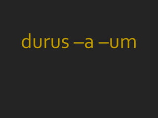 durus –a –um
 