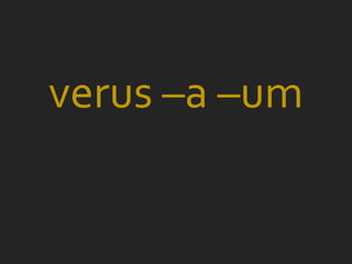 verus –a –um
 