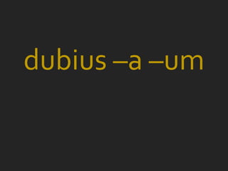 dubius –a –um
 