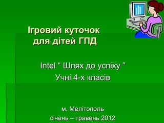 Ігровий куточок
  для дітей ГПД

  Intel “ Шлях до успіху ”
       Учні 4-х класів


        м. Мелітополь
    січень – травень 2012
 