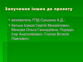 Залучення інших до проекту

  вихователь ГПД Сукшина А.Д.;
  батьки Ісаков Сергій Михайлович,
   Мінкова Ольга Геннадіївна, Порядін
   Ігор Анатолійович, Гнатко Віталій
   Павлович;
 