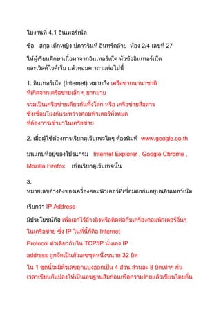 4.1




1.                Internet)




2.                                              www.google.co.th

                              Internet Explorer Google Chrome

Mozilla Firefox

3.



         IP Address



                  IP            Internet

Protocol                 TCP/IP            IP

address                                    32

     1                               4             8
 