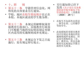 十、附  则 第五十一条   学籍管理信息化、网络化的具体要求另行通知。 学校、地区 在校生情况统计 以正在本校、本地区就读的学生数为准。 第五十二条   本规定的解释权属省级教育行政部门。市级教育行政部门可根据当地的实际情况制定本辖区内适用的实施细则或补充规定。 第五十三条   本规定自下发之日起施行，原有规定即行废止。  另行通知即已经下发的 《关于实行义务教育阶段学校学籍电子化管理的意见》 （ 苏教基〔 2004 〕 29 号） 在校生不包括外出借读、休学在家、已经辍学等的学生。 此处授权给省辖市教育局可以制定本地区的实施细则或补充规定。但是没有授权给县（市、区）教育局，所以县级教育局无权制定学籍方面的有关政策。 