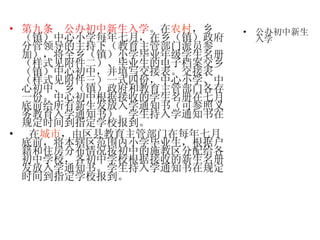 第九条   公办初中新生入学 。在 农村 ，乡（镇）中心小学每年七月，在乡（镇）政府分管领导的主持下（教育主管部门派员参加），将全乡（镇）小学毕业年级学生名册（样式见附件二）、毕业生的电子档案交乡（镇）中心初中，并填写交接表。交接表（样式见附件三）一式四份，中心小学、中心初中、乡（镇）政府和教育主管部门各存一份。中心初中根据接收的学生名册在七月底前给所有新生发放入学通知书（可参照义务教育入学通知书）。学生持入学通知书在规定时间到指定学校报到。 在 城市 ，由区县教育主管部门在每年七月底前，将本辖区范围内小学毕业生，根据户籍和住房分布情况按初中的施教区分配给各初中学校，各初中学校根据接收的新生名册发放入学通知书。学生持入学通知书在规定时间到指定学校报到。  公办初中新生入学 