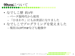 99yenについて なでしこ歴 約3年 ベータ版時代から使用 「ひまわり」にもお世話になりました なでしこでプログラミングを覚えました 現在はC#やPHPなども勉強中 