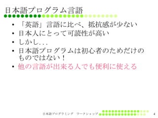 日本語プログラム言語 「英語」言語に比べ、抵抗感が少ない 日本人にとって可読性が高い しかし... 日本語プログラムは初心者のためだけのものではない！ 他の言語が出来る人でも便利に使える 