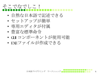 そこでなでしこ！ 自然な日本語で記述できる セットアップが簡単 専用エディタが付属 豊富な標準命令 GUIコンポーネントが使用可能 EXEファイルが作成できる 