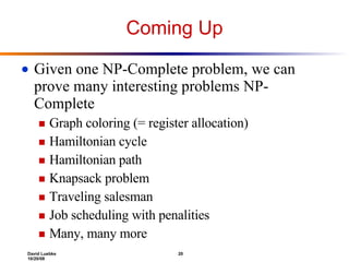 Coming Up Given one NP-Complete problem, we can prove many interesting problems NP-Complete Graph coloring (= register allocation) Hamiltonian cycle Hamiltonian path Knapsack problem Traveling salesman Job scheduling with penalities Many, many more 