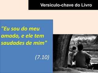 Versículo-chave do Livro
"Eu sou do meu
amado, e ele tem
saudades de mim"
(7.10)
 