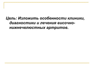 Цель: Изложить особенности клиники,
диагностики и лечения височно-
нижнечелюстных артритов.
 
