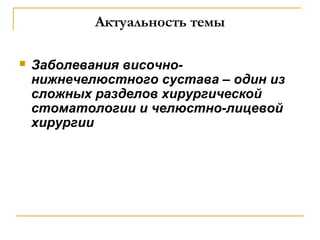 Актуальность темы
 Заболевания височно-
нижнечелюстного сустава – один из
сложных разделов хирургической
стоматологии и челюстно-лицевой
хирургии
 