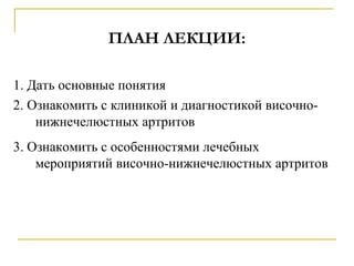 ПЛАН ЛЕКЦИИ:
1. Дать основные понятия
2. Ознакомить с клиникой и диагностикой височно-
нижнечелюстных артритов
3. Ознакомить с особенностями лечебных
мероприятий височно-нижнечелюстных артритов
 