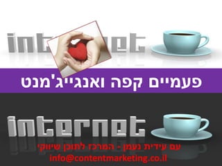 ‫פעמיים קפה ואנגייג'מנט‬

‫עם עידית נעמן - המרכז לתוכן שיווקי‬
‫‪info@contentmarketing.co.il‬‬

 