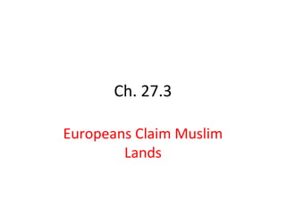 Ch. 27.3
Europeans Claim Muslim
Lands

 