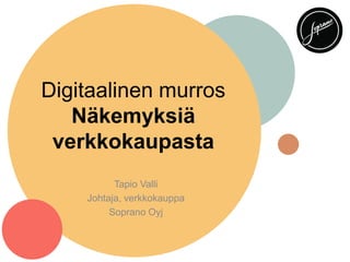 Digitaalinen murros
Näkemyksiä
verkkokaupasta
Tapio Valli
Johtaja, verkkokauppa
Soprano Oyj

 