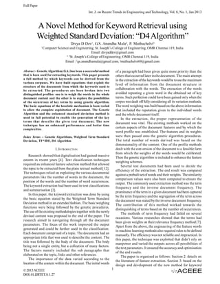 Full Paper
Int. J. on Recent Trends in Engineering and Technology, Vol. 8, No. 1, Jan 2013

A Novel Method for Keyword Retrieval using
Weighted Standard Deviation: “D4 Algorithm”
Divya D Dev1, G.S. Anandha Mala2, P. Muthuchelvi3
1

Computer Science and Engineering, St. Joseph’s College of Engineering, OMR Chennai 119, India
Email: divyaddev@gmail.com
2, 3
St. Joseph’s College of Engineering, OMR Chennai 119, India
Email : 2gs.anandhamala@gmail.com, 3muthuchelvi69@gmail.com

Abstract - Genetic Algorithm (GA) has been a successful method
that is been used for extracting keywords. This paper presents
a full method by which keywords can be derived from the
various corpuses. We have built equations that exploit the
structure of the documents from which the keywords need to
be extracted. The procedures are been broken into two
distinguished profiles: one is to weigh the words in the whole
document content and the other is to explore the possibilities
of the occurrence of key terms by using genetic algorithm.
The basic equations of the heuristic mechanism is been varied
to allow the complete exploitation of document. The Genetic
Algorithm and the enhanced standard deviation method is
used in full potential to enable the generation of the key
terms that describe the given text document. The new
technique has an enhanced performance and better time
complexities.

of a paragraph had been given quite more priority than the
others that occurred later in the document. The main attempt
in the extraction of the keywords would be to use the maximum
level of information from the document structure in
collaboration with the words. The extraction of the words
avoided repeating a given word in the obtained set of key
terms. Such perfection could have been gained only when the
corpus was dealt off fully considering all its variation methods.
The word weighing was built based on the above information
that included the reputation given to the individual words
and the whole document itself.
In the extraction, the proper representation of the
document was vital. The existing methods worked on the
certain aspects of the document features and by which the
word profile was established. The features and its weights
were then passed onto the genetic algorithm procedures.
The total number of words derived was based on the
dimensionality of the content. One of the profile methods
dealt with the conversion of the document to a feasible form
from which the weights of the words would be calibrated.
Then the genetic algorithm is included to enhance the feature
weighing schemes.
Several test documents had been used to decide the
efficiency of the extraction. The end result was compared
against a prebuilt set of words and their weights. The similarity
comparison values were also been computed to ensure the
output. The commonly used extraction method was the term
frequency and the inverse document frequency. The
prominence of the term in a given document had been captured
by the term frequency and the segregation of the term across
the document was stated by the inverse document frequency.
The contribution of this method worked towards the
distinguishing of terms based on the number of occurrences.
The methods of term frequency had failed on several
occasions. Various researches showed that the terms had
been given weights on their relevance frequency method [7].
Apart from the above, the engineering of the feature words
in machine learning methods also required rules to be defined
manually. The efficiency was not reliable and impractical. In
this paper, the technique was exploited that didn’t rely on
manpower and varied the outputs across all possibilities of
the text parameters. It ensured the accuracy and optimisation
of the end results.
The paper is organised as follows: Section 2: details on
the literature of feature extraction. Section 3: based on the
design and development of the new method for keyword

Index Terms – Genetic Algorithms, Weighted Term Standard
Deviation, TF*IDF, D4 Algorithm

I. INTRODUCTION
Research showed that digitalisation had gained massive
esteem in recent years [4]. Text classification techniques
required an enhanced feature selection method that allowed
the topic to be extracted from the plain textual method [12].
The techniques relied on exploiting the various documental
parameters like the number of words in the document, the
position of the words and the number of word occurrences.
The keyword extraction had been used in text classifications
and summarisation [2].
In this paper, the keyword extraction was done by using
the basic equation stated by the Weighted Term Standard
Deviation method in an extended fashion. The basic weighing
functions were being followed by the genetic procedures.
The use of the existing methodologies together with the newly
devised content was proposed to the end of the paper. The
research aimed in navigating through all the document
parameters. The focus of the work improved the output
generated and could be further used in the classification.
Each document comprised of a topic. The documents had an
appropriate title that was used to describe the content. The
title was followed by the body of the document. The body
being not a single entity, but a collection of many factors.
The factors namely included the sub paragraphs that
elaborated on the topic, links and other references.
The importance of the data varied according to the
location of the content within the document. The initial words
© 2013 ACEEE
DOI: 01.IJRTET.8.1. 27

1

 