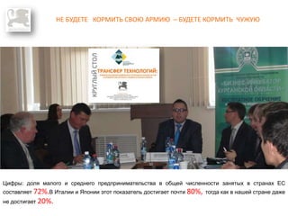 НЕ БУДЕТЕ КОРМИТЬ СВОЮ АРМИЮ – БУДЕТЕ КОРМИТЬ ЧУЖУЮ
Цифры: доля малого и среднего предпринимательства в общей численности занятых в странах ЕС
составляет 72%.В Италии и Японии этот показатель достигает почти 80%, тогда как в нашей стране даже
не достигает 20%.
 