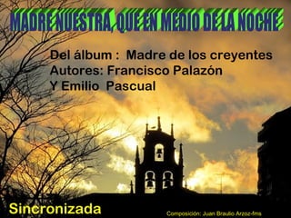 Composición: Juan Braulio Arzoz-fmsSincronizada
Del álbum : Madre de los creyentes
Autores: Francisco Palazón
Y Emilio Pascual
 