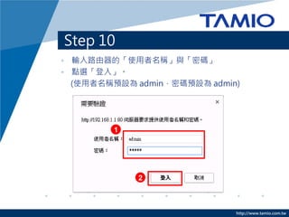 http://www.tamio.com.tw
Step 10
• 輸入路由器的「使用者名稱」與「密碼」
• 點選「登入」。
(使用者名稱預設為 admin，密碼預設為 admin)
2
1
 