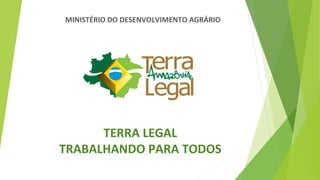 MINISTÉRIO	
  DO	
  DESENVOLVIMENTO	
  AGRÁRIO	
  
TERRA	
  LEGAL	
  	
  
TRABALHANDO	
  PARA	
  TODOS	
  
 