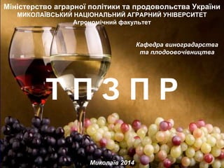 Міністерство аграрної політики та продовольства України 
МИКОЛАЇВСЬКИЙ НАЦІОНАЛЬНИЙ АГРАРНИЙ УНІВЕРСИТЕТ 
Агрономічний факультет 
Кафедра виноградарства 
та плодоовочівництва 
Т П З П Р 
Миколаїв 2014 
 