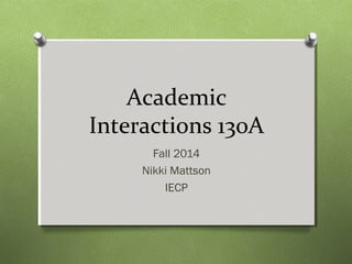 Academic 
Interactions 130A 
Fall 2014 
Nikki Mattson 
IECP 
 