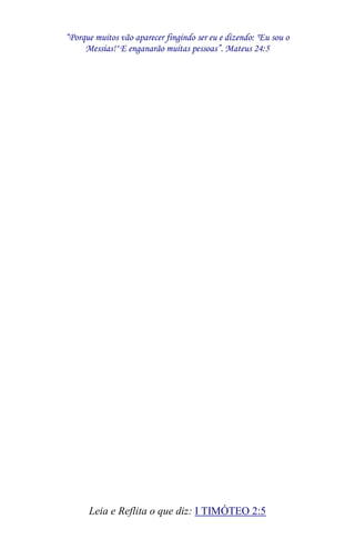 “Porque muitos vão aparecer fingindo ser eu e dizendo: "Eu sou o 
Messias!" E enganarão muitas pessoas”. Mateus 24:5 
Leia e Reflita o que diz: I TIMÓTEO 2:5 
