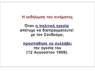 Η εκδήλωση του κινήματος
Όταν η πολιτική ηγεσία
απέτυχε να διαπραγματευτεί
με τον Σύνδεσμο,
προσπάθησε να συλλάβει
την ηγεσία του
(12 Αυγούστου 1909).
 