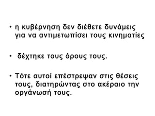 • η κυβέρνηση δεν διέθετε δυνάμεις
για να αντιμετωπίσει τους κινηματίες
• δέχτηκε τους όρους τους.
• Τότε αυτοί επέστρεψαν στις θέσεις
τους, διατηρώντας στο ακέραιο την
οργάνωσή τους.
 