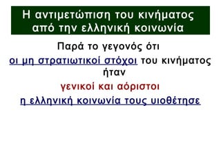 Η αντιμετώπιση του κινήματος
από την ελληνική κοινωνία
Παρά το γεγονός ότι
οι μη στρατιωτικοί στόχοι του κινήματος
ήταν
γενικοί και αόριστοι
η ελληνική κοινωνία τους υιοθέτησε
 
