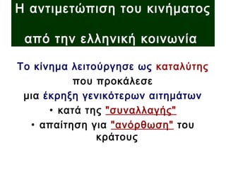 Το κίνημα λειτούργησε ως καταλύτης
που προκάλεσε
μια έκρηξη γενικότερων αιτημάτων
• κατά της "συναλλαγής"
• απαίτηση για "ανόρθωση" του
κράτους
Η αντιμετώπιση του κινήματος
από την ελληνική κοινωνία
 