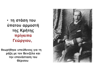 • τη στάση του
ύπατου αρμοστή
της Κρήτης
πρίγκιπα
Γεώργιου,
θεωρήθηκε υπεύθυνος για τη
ρήξη με τον Βενιζέλο και
την επανάσταση του
Θέρισου
 