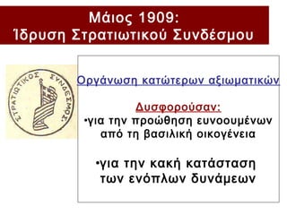 Μάιος 1909:
Ίδρυση Στρατιωτικού Συνδέσμου
Οργάνωση κατώτερων αξιωματικών
Δυσφορούσαν:
•για την προώθηση ευνοουμένων
από τη βασιλική οικογένεια
•για την κακή κατάσταση
των ενόπλων δυνάμεων
 