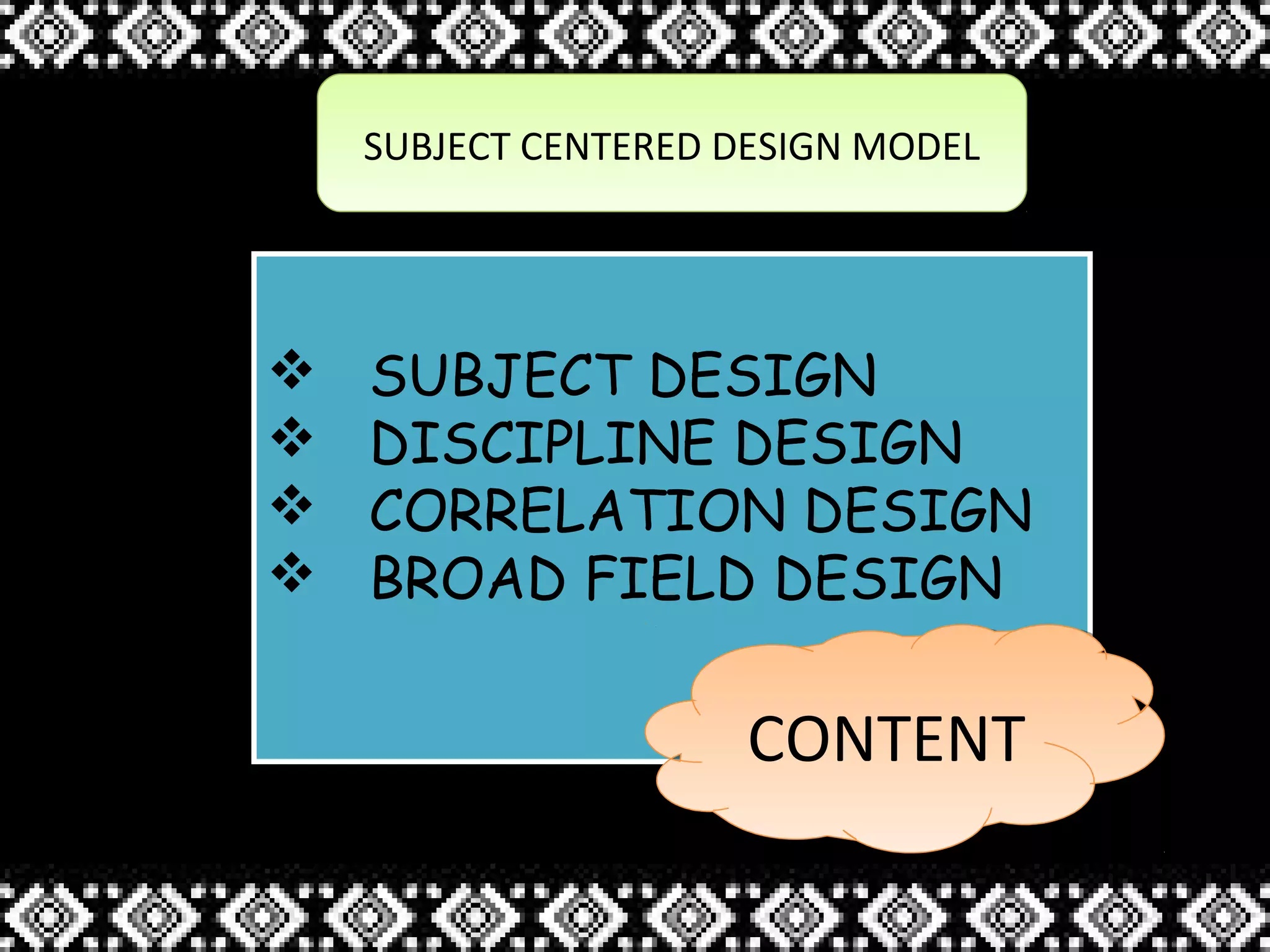 SUBJECT CENTERED DESIGN MODELSUBJECT CENTERED DESIGN MODEL
 SUBJECT DESIGN
 DISCIPLINE DESIGN
 CORRELATION DESIGN
 BROAD FIELD DESIGN
 SUBJECT DESIGN
 DISCIPLINE DESIGN
 CORRELATION DESIGN
 BROAD FIELD DESIGN
CONTENTCONTENT
 