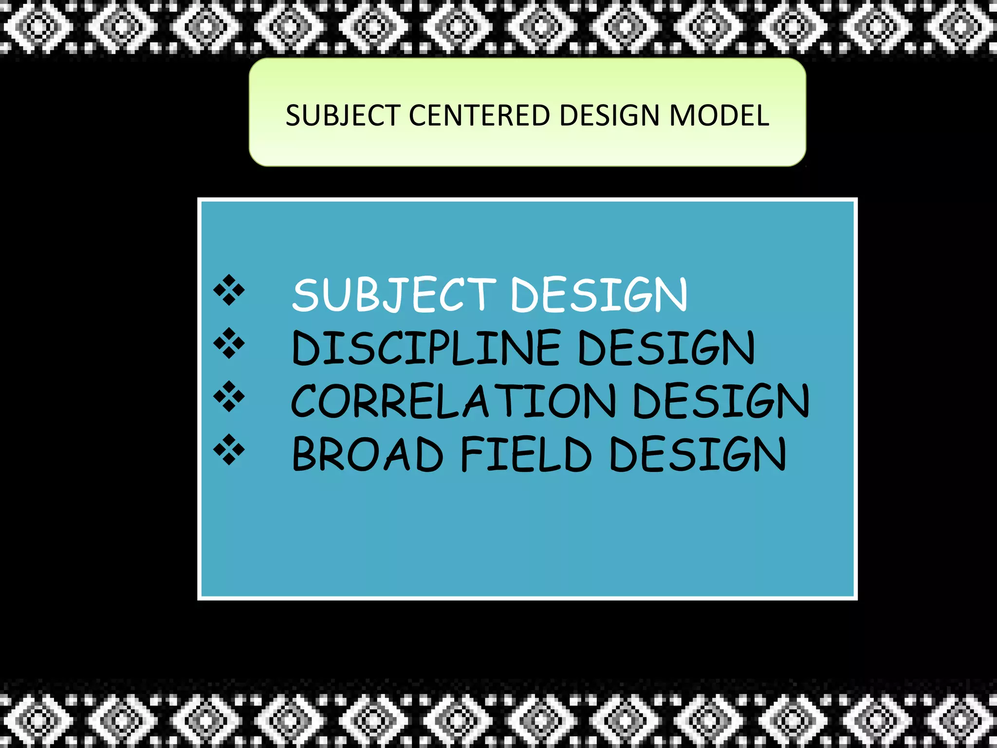 SUBJECT CENTERED DESIGN MODELSUBJECT CENTERED DESIGN MODEL
 SUBJECT DESIGN
 DISCIPLINE DESIGN
 CORRELATION DESIGN
 BROAD FIELD DESIGN
 SUBJECT DESIGN
 DISCIPLINE DESIGN
 CORRELATION DESIGN
 BROAD FIELD DESIGN
 