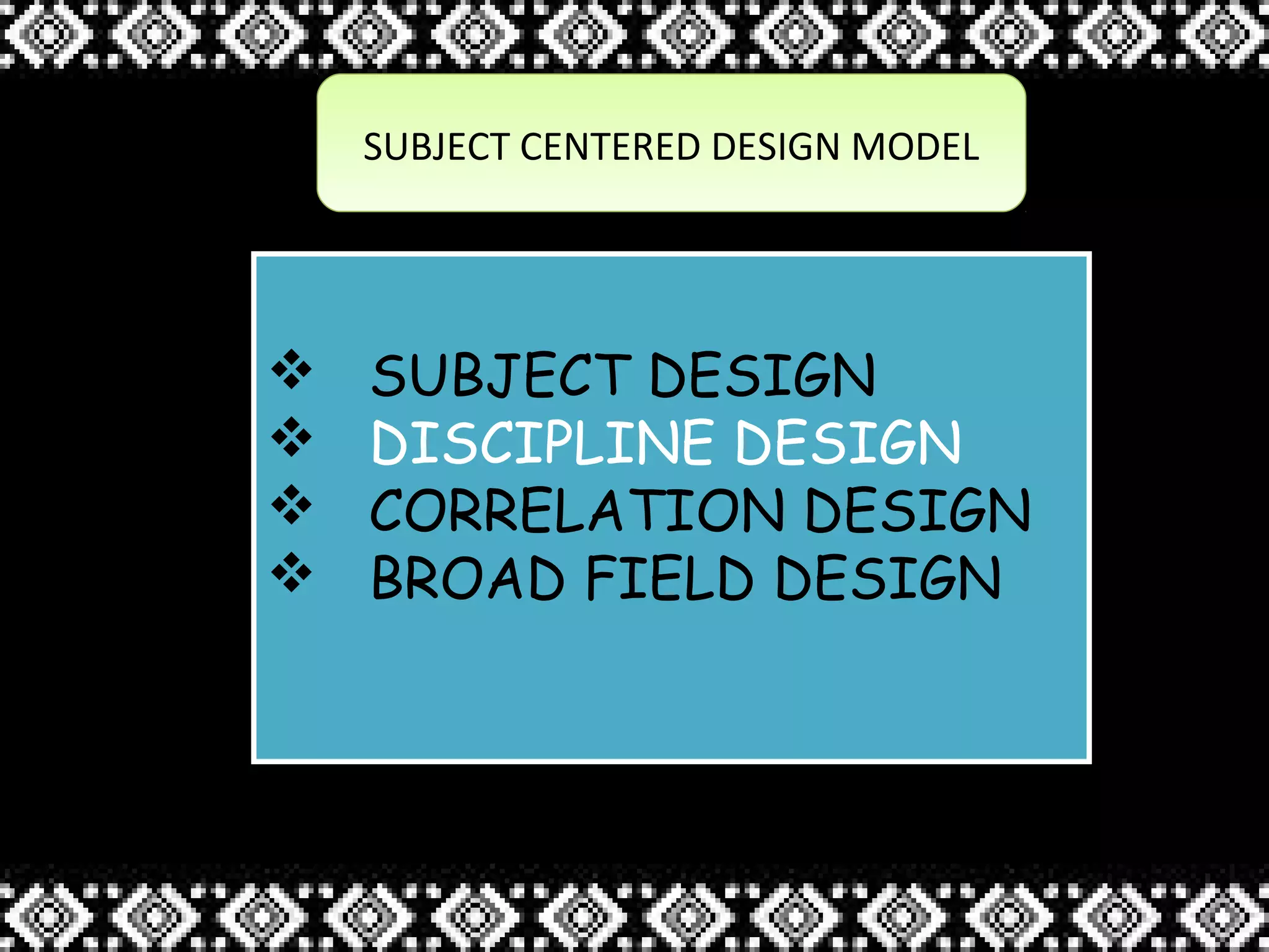 SUBJECT CENTERED DESIGN MODELSUBJECT CENTERED DESIGN MODEL
 SUBJECT DESIGN
 DISCIPLINE DESIGN
 CORRELATION DESIGN
 BROAD FIELD DESIGN
 SUBJECT DESIGN
 DISCIPLINE DESIGN
 CORRELATION DESIGN
 BROAD FIELD DESIGN
 