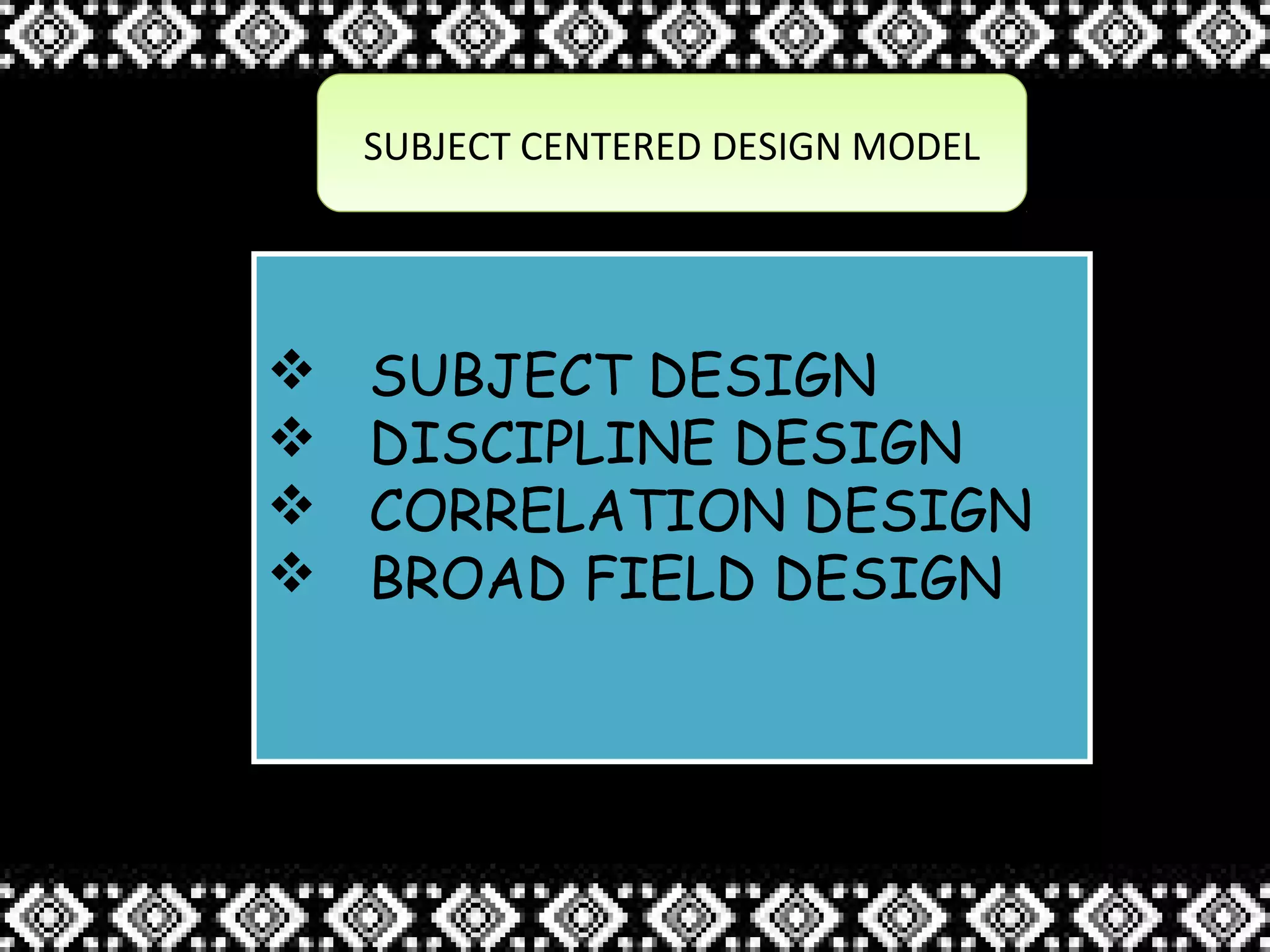 SUBJECT CENTERED DESIGN MODELSUBJECT CENTERED DESIGN MODEL
 SUBJECT DESIGN
 DISCIPLINE DESIGN
 CORRELATION DESIGN
 BROAD FIELD DESIGN
 SUBJECT DESIGN
 DISCIPLINE DESIGN
 CORRELATION DESIGN
 BROAD FIELD DESIGN
 