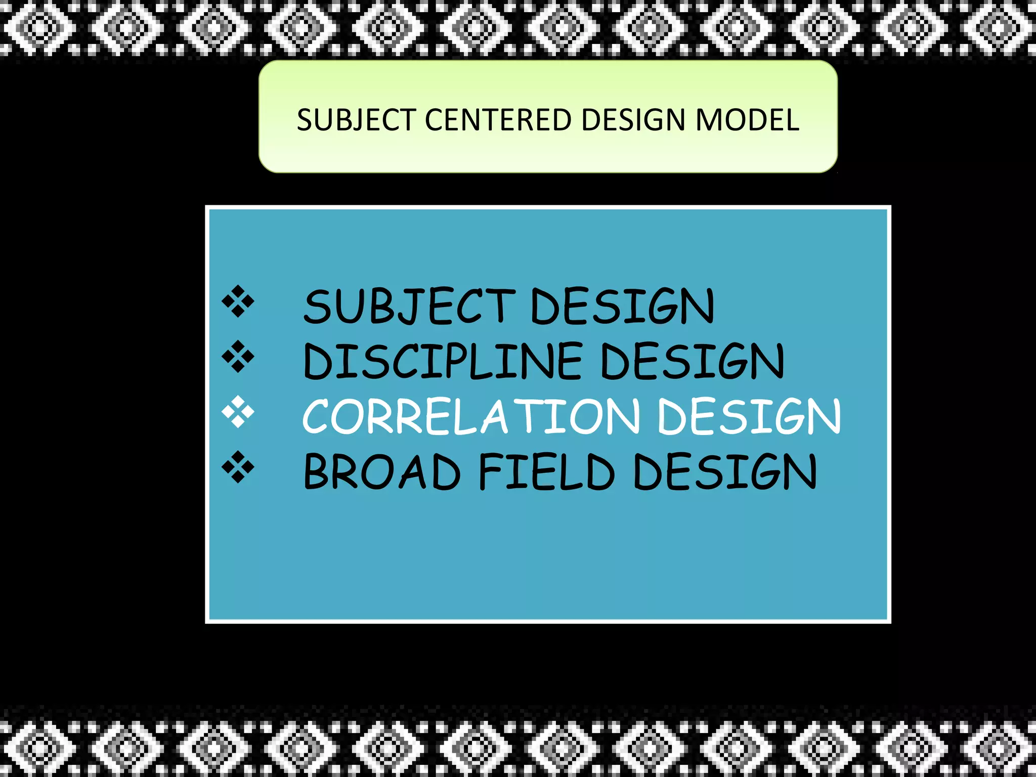 SUBJECT CENTERED DESIGN MODELSUBJECT CENTERED DESIGN MODEL
 SUBJECT DESIGN
 DISCIPLINE DESIGN
 CORRELATION DESIGN
 BROAD FIELD DESIGN
 SUBJECT DESIGN
 DISCIPLINE DESIGN
 CORRELATION DESIGN
 BROAD FIELD DESIGN
 